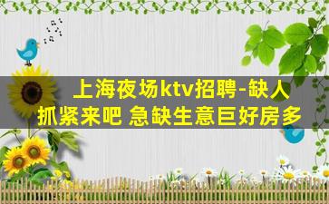上海夜场ktv招聘-缺人抓紧来吧 急缺生意巨好房多